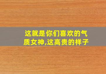 这就是你们喜欢的气质女神,这高贵的样子