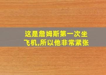 这是詹姆斯第一次坐飞机,所以他非常紧张