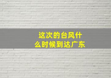 这次的台风什么时候到达广东