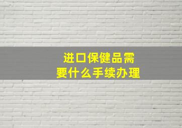 进口保健品需要什么手续办理