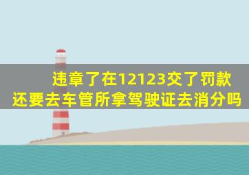 违章了在12123交了罚款还要去车管所拿驾驶证去消分吗