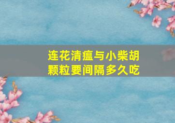 连花清瘟与小柴胡颗粒要间隔多久吃