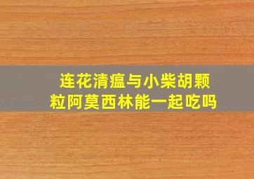 连花清瘟与小柴胡颗粒阿莫西林能一起吃吗