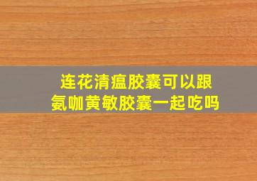 连花清瘟胶囊可以跟氨咖黄敏胶囊一起吃吗