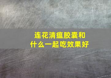 连花清瘟胶囊和什么一起吃效果好