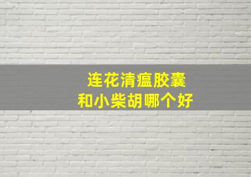 连花清瘟胶囊和小柴胡哪个好