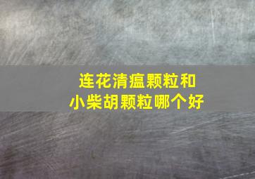 连花清瘟颗粒和小柴胡颗粒哪个好