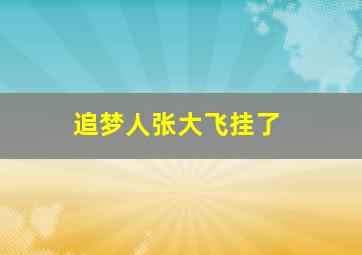 追梦人张大飞挂了