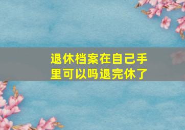 退休档案在自己手里可以吗退完休了