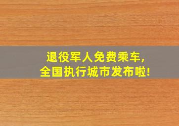 退役军人免费乘车,全国执行城市发布啦!