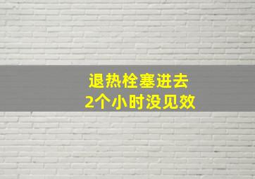 退热栓塞进去2个小时没见效