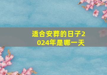 适合安葬的日子2024年是哪一天