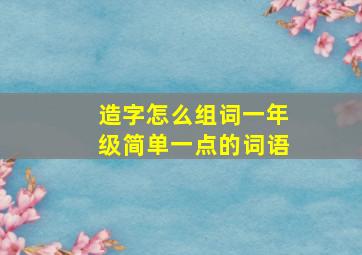 造字怎么组词一年级简单一点的词语