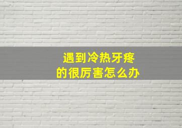 遇到冷热牙疼的很厉害怎么办