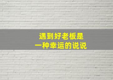 遇到好老板是一种幸运的说说