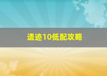 遗迹10低配攻略