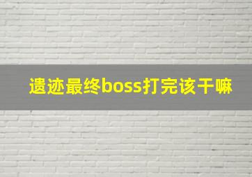 遗迹最终boss打完该干嘛