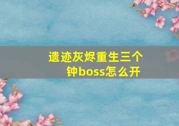 遗迹灰烬重生三个钟boss怎么开