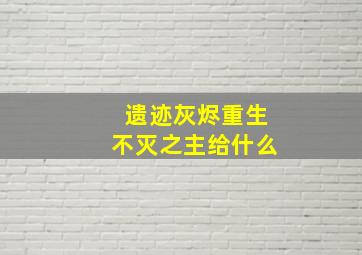 遗迹灰烬重生不灭之主给什么