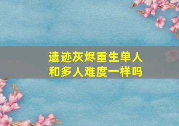 遗迹灰烬重生单人和多人难度一样吗