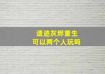 遗迹灰烬重生可以两个人玩吗