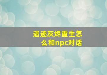 遗迹灰烬重生怎么和npc对话