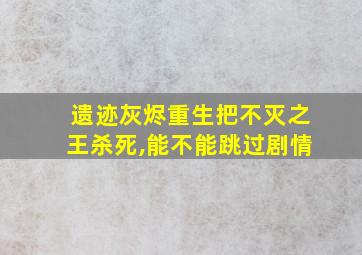 遗迹灰烬重生把不灭之王杀死,能不能跳过剧情