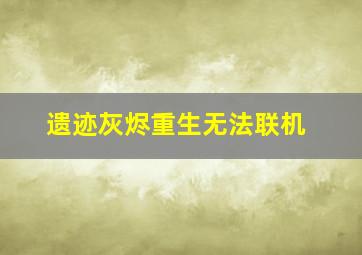 遗迹灰烬重生无法联机