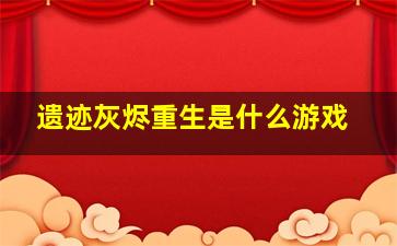 遗迹灰烬重生是什么游戏