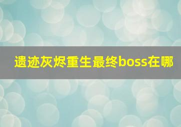 遗迹灰烬重生最终boss在哪