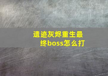 遗迹灰烬重生最终boss怎么打