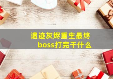 遗迹灰烬重生最终boss打完干什么