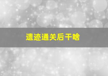 遗迹通关后干啥