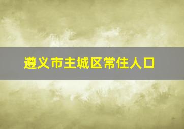 遵义市主城区常住人口