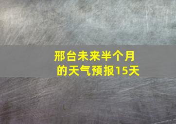 邢台未来半个月的天气预报15天