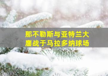 那不勒斯与亚特兰大鏖战于马拉多纳球场