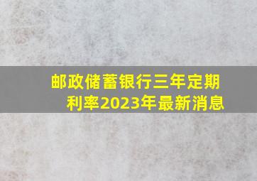 邮政储蓄银行三年定期利率2023年最新消息