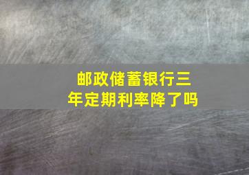 邮政储蓄银行三年定期利率降了吗