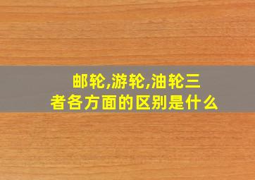 邮轮,游轮,油轮三者各方面的区别是什么