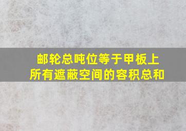 邮轮总吨位等于甲板上所有遮蔽空间的容积总和