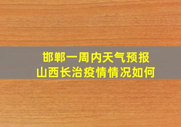 邯郸一周内天气预报山西长治疫情情况如何