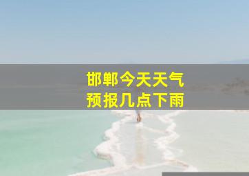 邯郸今天天气预报几点下雨