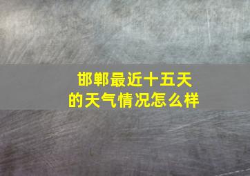 邯郸最近十五天的天气情况怎么样