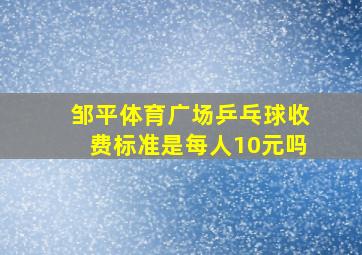 邹平体育广场乒乓球收费标准是每人10元吗