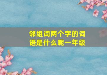 邻组词两个字的词语是什么呢一年级