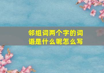 邻组词两个字的词语是什么呢怎么写