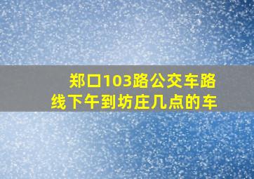 郑口103路公交车路线下午到坊庄几点的车