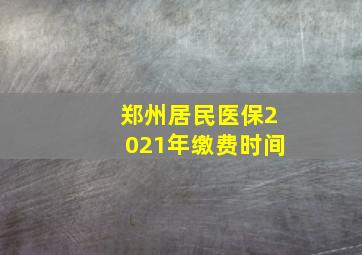 郑州居民医保2021年缴费时间