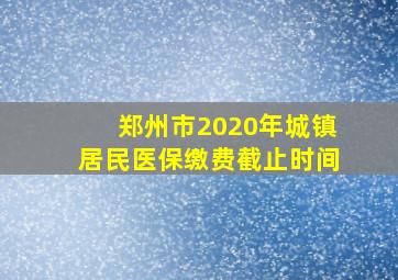 郑州市2020年城镇居民医保缴费截止时间