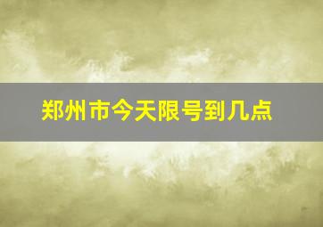 郑州市今天限号到几点